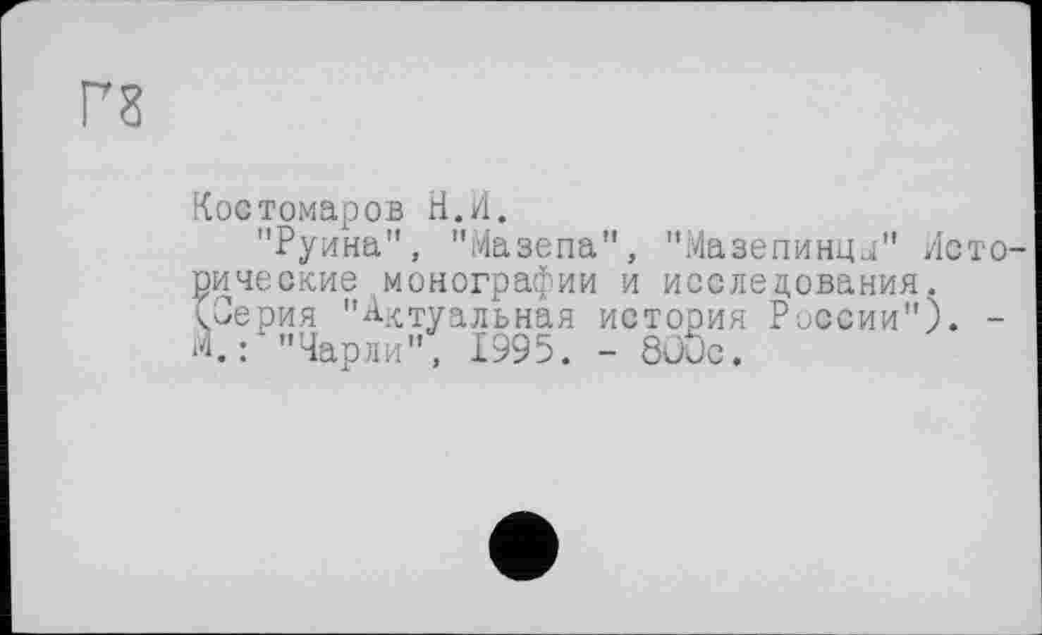 ﻿Г8
Костомаров ri.Л.
"Руина", "Мазепа", "Мазепингы" Исторические монографии и исследования. <0ерия "Актуальная история России"). -М.: "Чарли", 1995. - 8JUc.